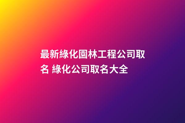 最新綠化園林工程公司取名 綠化公司取名大全-第1張-公司起名-玄機派